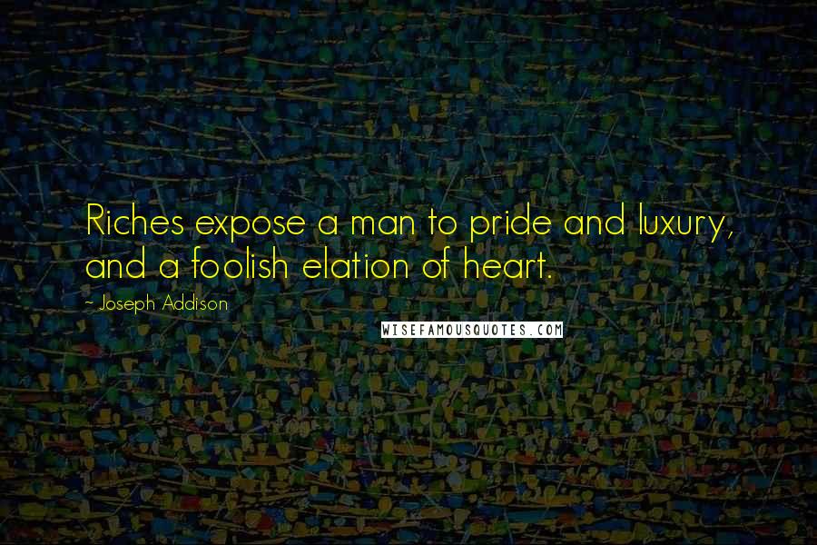 Joseph Addison Quotes: Riches expose a man to pride and luxury, and a foolish elation of heart.