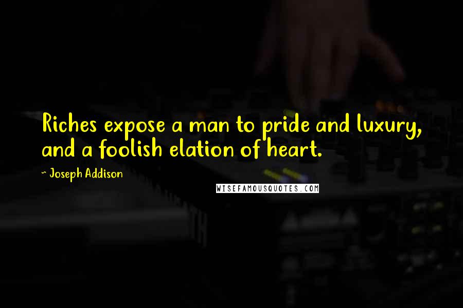 Joseph Addison Quotes: Riches expose a man to pride and luxury, and a foolish elation of heart.
