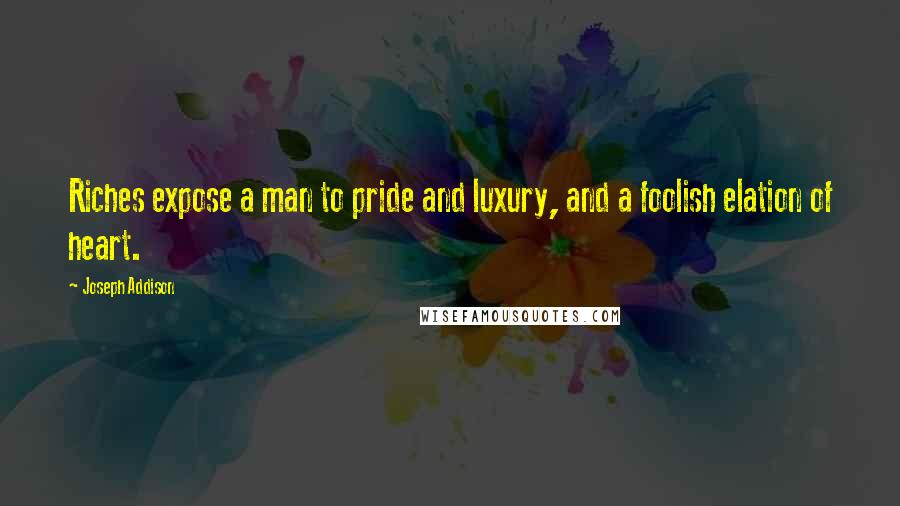 Joseph Addison Quotes: Riches expose a man to pride and luxury, and a foolish elation of heart.
