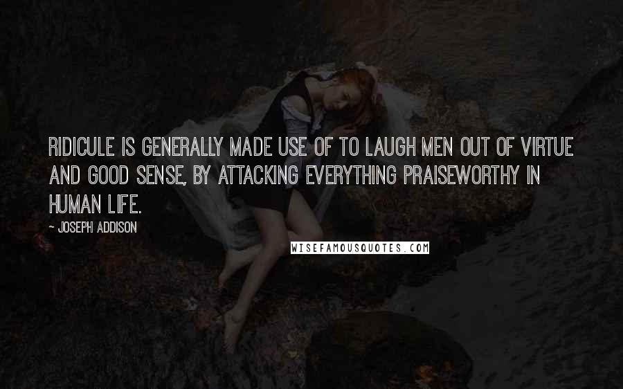 Joseph Addison Quotes: Ridicule is generally made use of to laugh men out of virtue and good sense, by attacking everything praiseworthy in human life.
