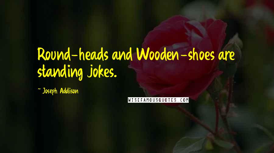 Joseph Addison Quotes: Round-heads and Wooden-shoes are standing jokes.