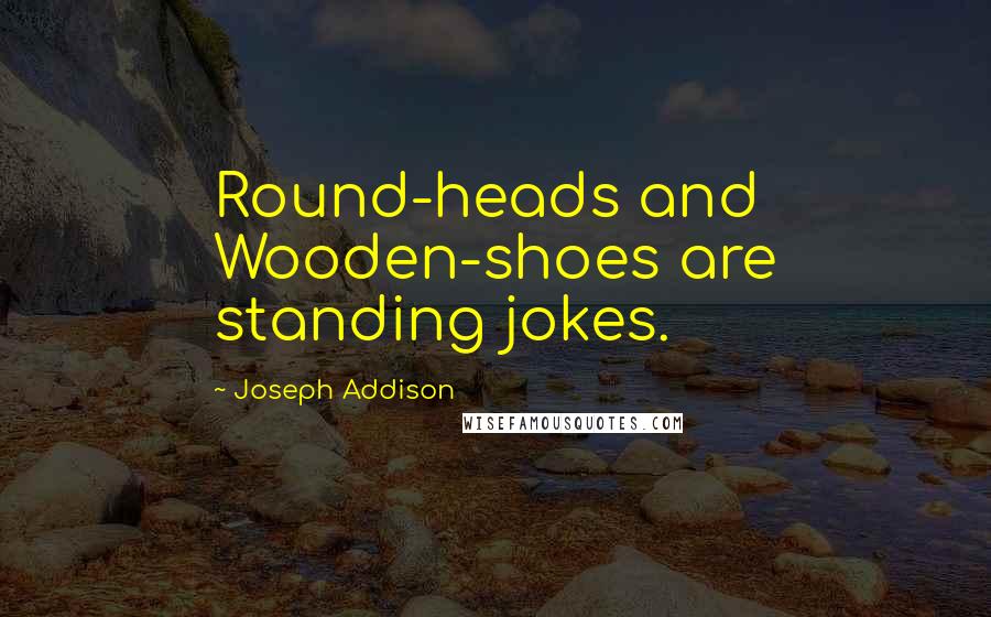 Joseph Addison Quotes: Round-heads and Wooden-shoes are standing jokes.