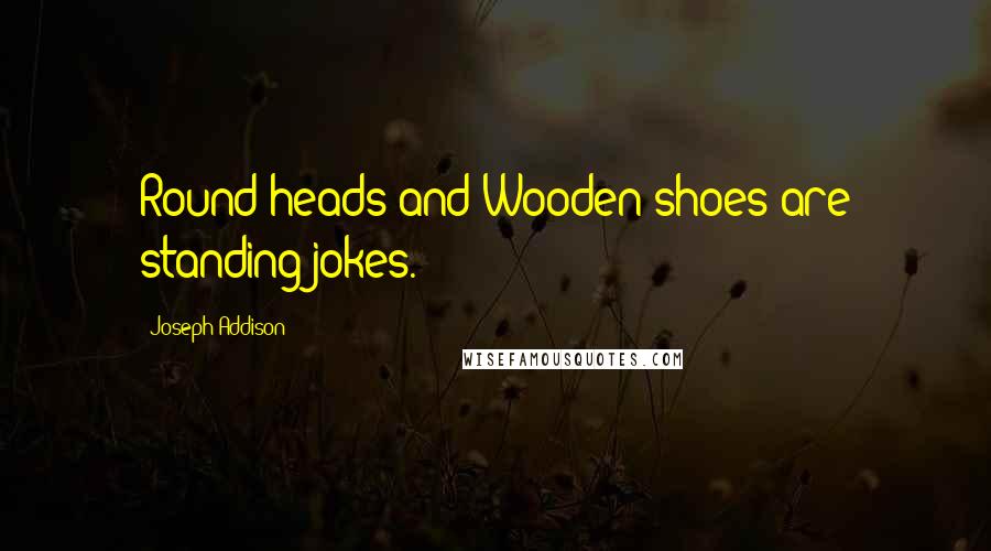 Joseph Addison Quotes: Round-heads and Wooden-shoes are standing jokes.