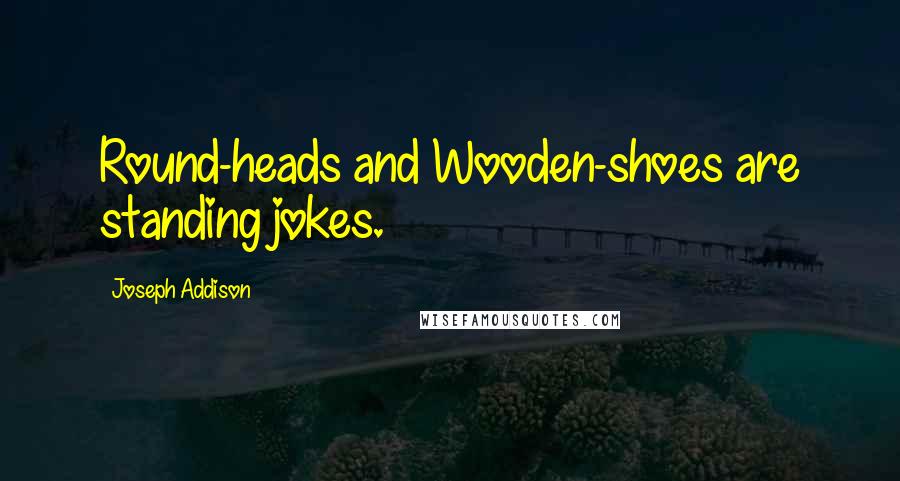 Joseph Addison Quotes: Round-heads and Wooden-shoes are standing jokes.