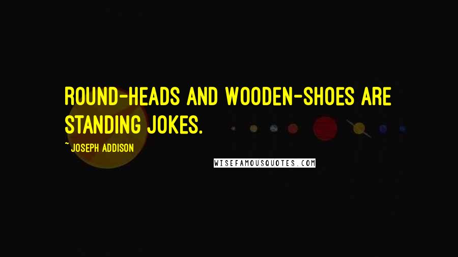 Joseph Addison Quotes: Round-heads and Wooden-shoes are standing jokes.
