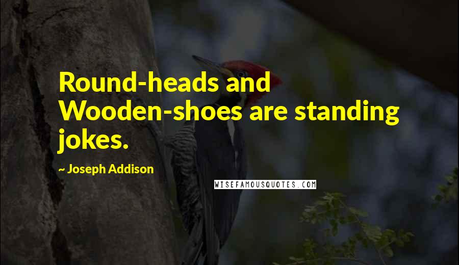 Joseph Addison Quotes: Round-heads and Wooden-shoes are standing jokes.