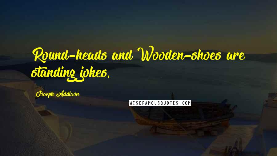 Joseph Addison Quotes: Round-heads and Wooden-shoes are standing jokes.