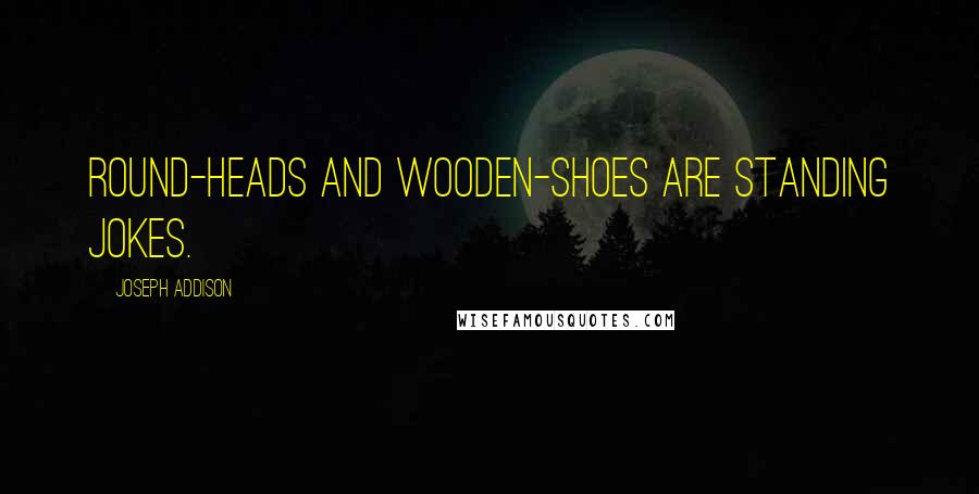 Joseph Addison Quotes: Round-heads and Wooden-shoes are standing jokes.