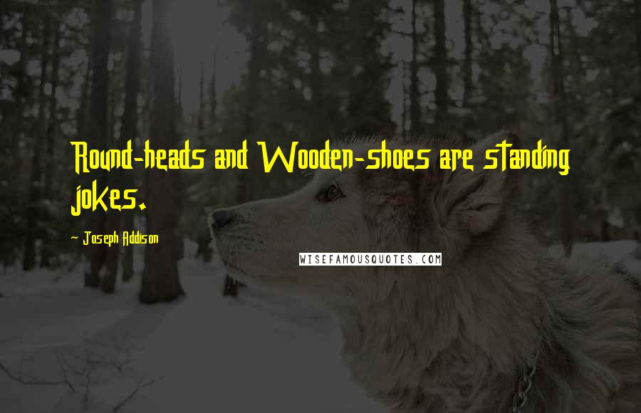 Joseph Addison Quotes: Round-heads and Wooden-shoes are standing jokes.