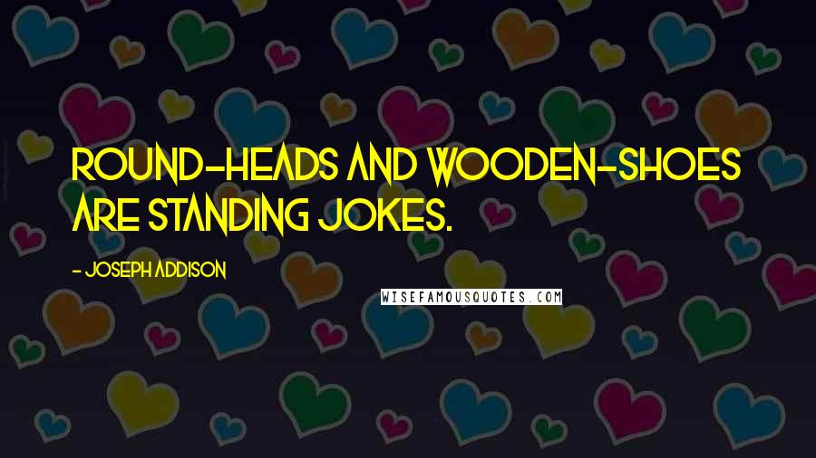 Joseph Addison Quotes: Round-heads and Wooden-shoes are standing jokes.