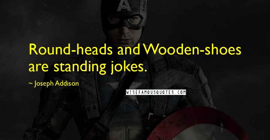 Joseph Addison Quotes: Round-heads and Wooden-shoes are standing jokes.