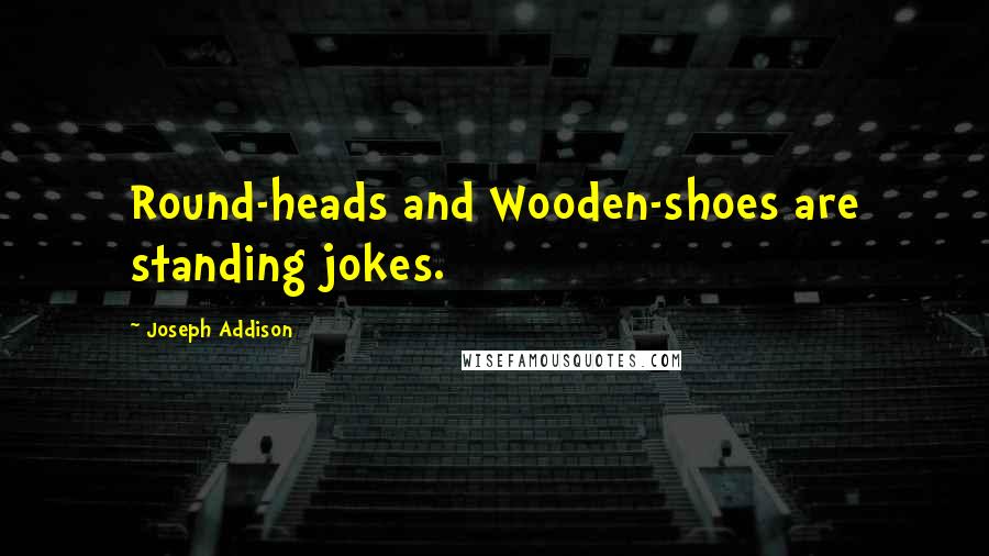 Joseph Addison Quotes: Round-heads and Wooden-shoes are standing jokes.