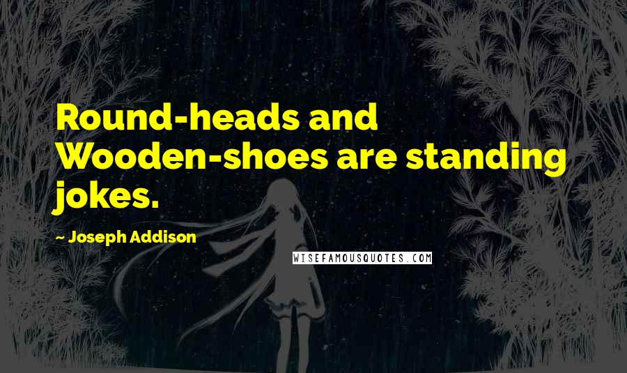 Joseph Addison Quotes: Round-heads and Wooden-shoes are standing jokes.