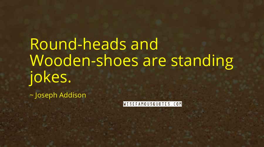 Joseph Addison Quotes: Round-heads and Wooden-shoes are standing jokes.