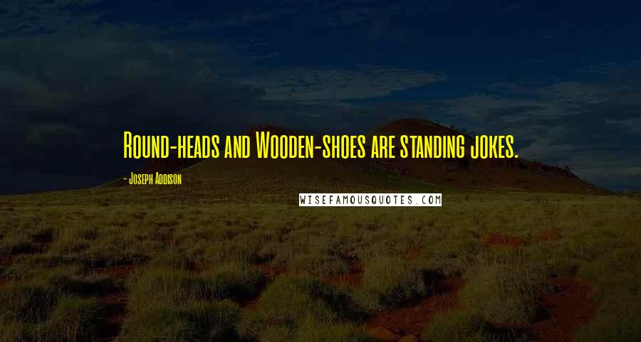 Joseph Addison Quotes: Round-heads and Wooden-shoes are standing jokes.