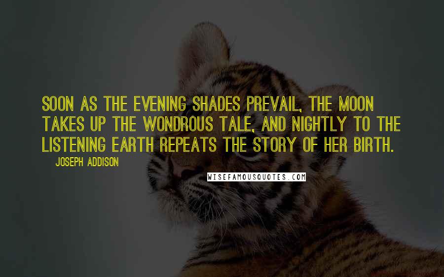 Joseph Addison Quotes: Soon as the evening shades prevail, The moon takes up the wondrous tale, And nightly to the listening earth Repeats the story of her birth.