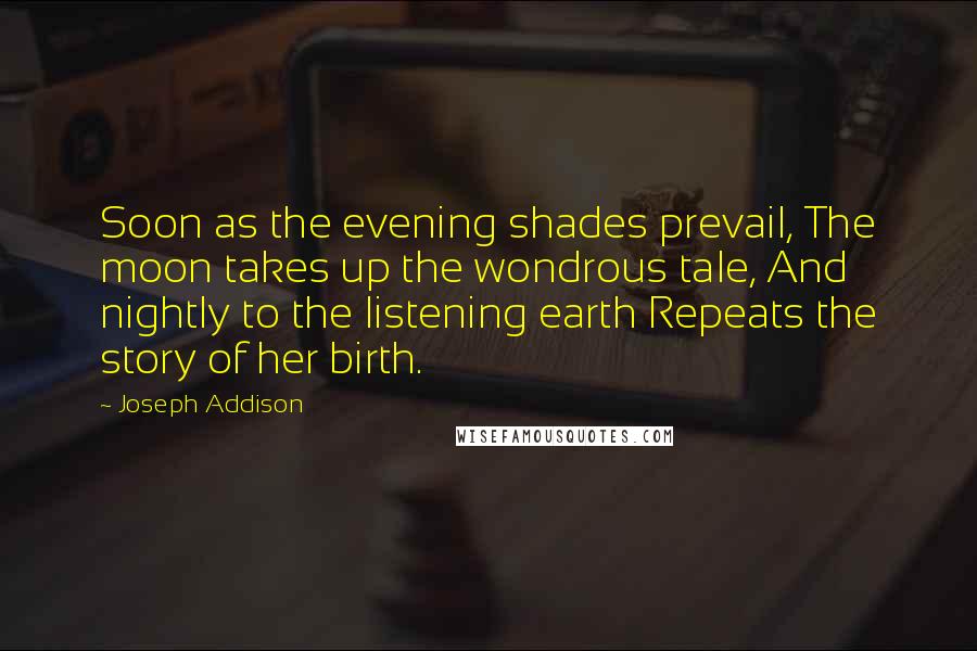 Joseph Addison Quotes: Soon as the evening shades prevail, The moon takes up the wondrous tale, And nightly to the listening earth Repeats the story of her birth.