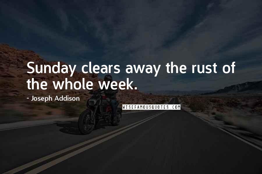 Joseph Addison Quotes: Sunday clears away the rust of the whole week.