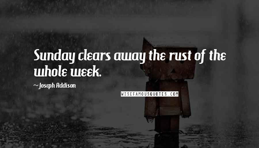 Joseph Addison Quotes: Sunday clears away the rust of the whole week.