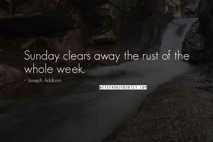 Joseph Addison Quotes: Sunday clears away the rust of the whole week.