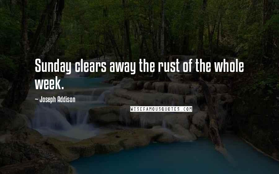 Joseph Addison Quotes: Sunday clears away the rust of the whole week.