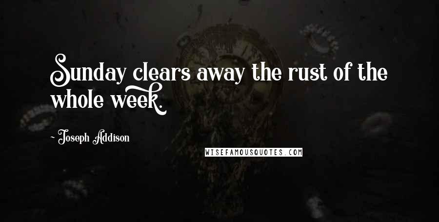 Joseph Addison Quotes: Sunday clears away the rust of the whole week.