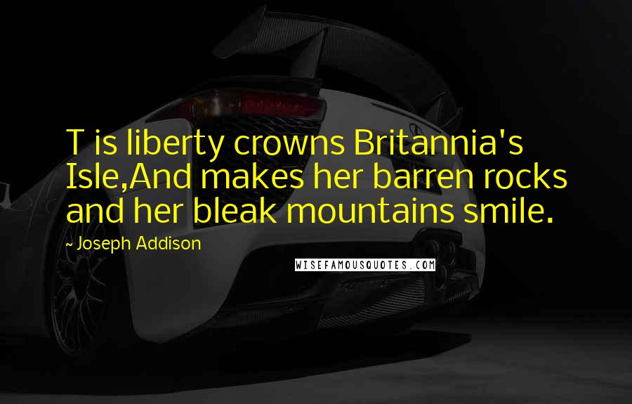 Joseph Addison Quotes: T is liberty crowns Britannia's Isle,And makes her barren rocks and her bleak mountains smile.
