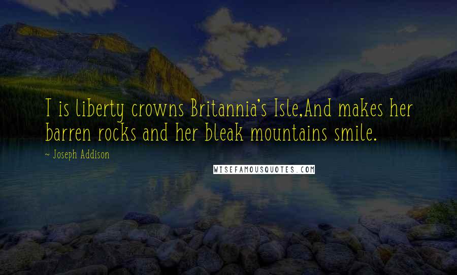 Joseph Addison Quotes: T is liberty crowns Britannia's Isle,And makes her barren rocks and her bleak mountains smile.