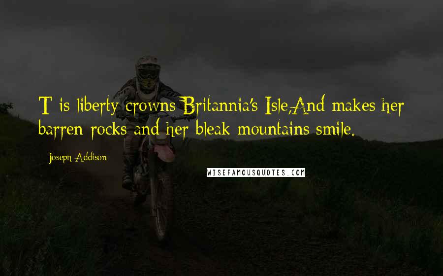 Joseph Addison Quotes: T is liberty crowns Britannia's Isle,And makes her barren rocks and her bleak mountains smile.