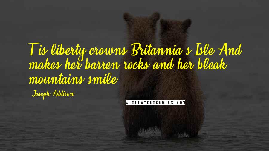 Joseph Addison Quotes: T is liberty crowns Britannia's Isle,And makes her barren rocks and her bleak mountains smile.