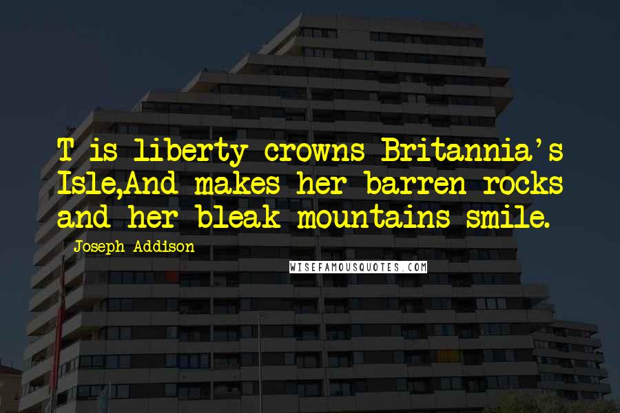 Joseph Addison Quotes: T is liberty crowns Britannia's Isle,And makes her barren rocks and her bleak mountains smile.