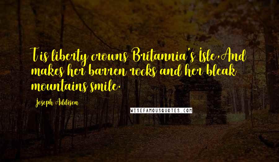 Joseph Addison Quotes: T is liberty crowns Britannia's Isle,And makes her barren rocks and her bleak mountains smile.