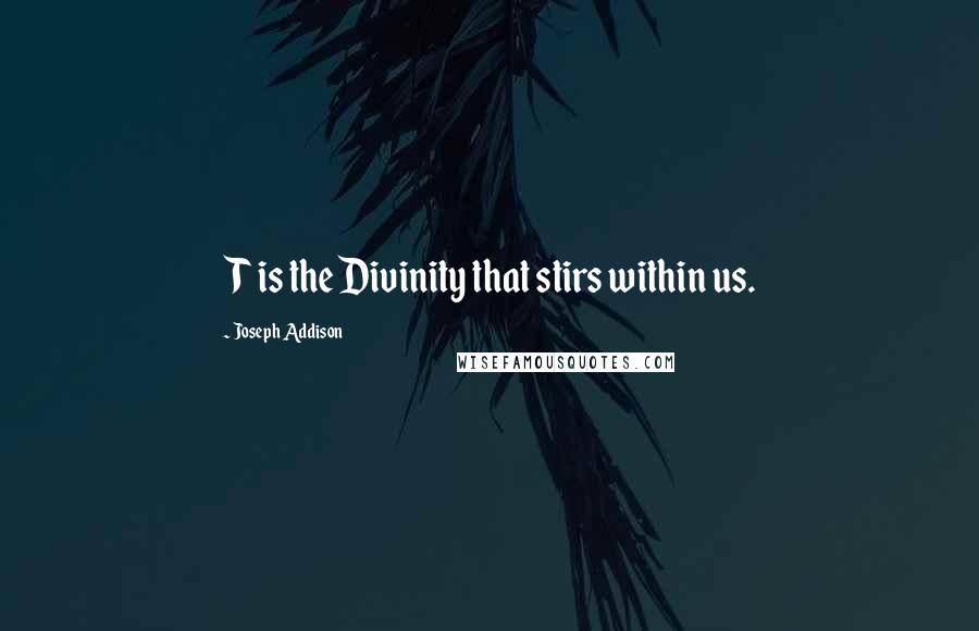 Joseph Addison Quotes: T is the Divinity that stirs within us.