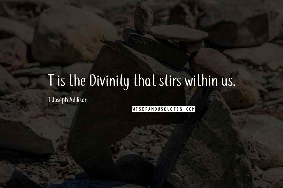 Joseph Addison Quotes: T is the Divinity that stirs within us.