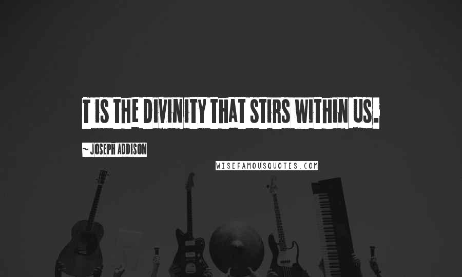 Joseph Addison Quotes: T is the Divinity that stirs within us.