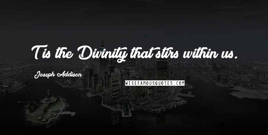 Joseph Addison Quotes: T is the Divinity that stirs within us.