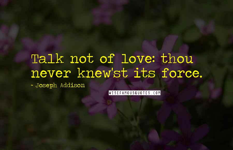 Joseph Addison Quotes: Talk not of love: thou never knew'st its force.