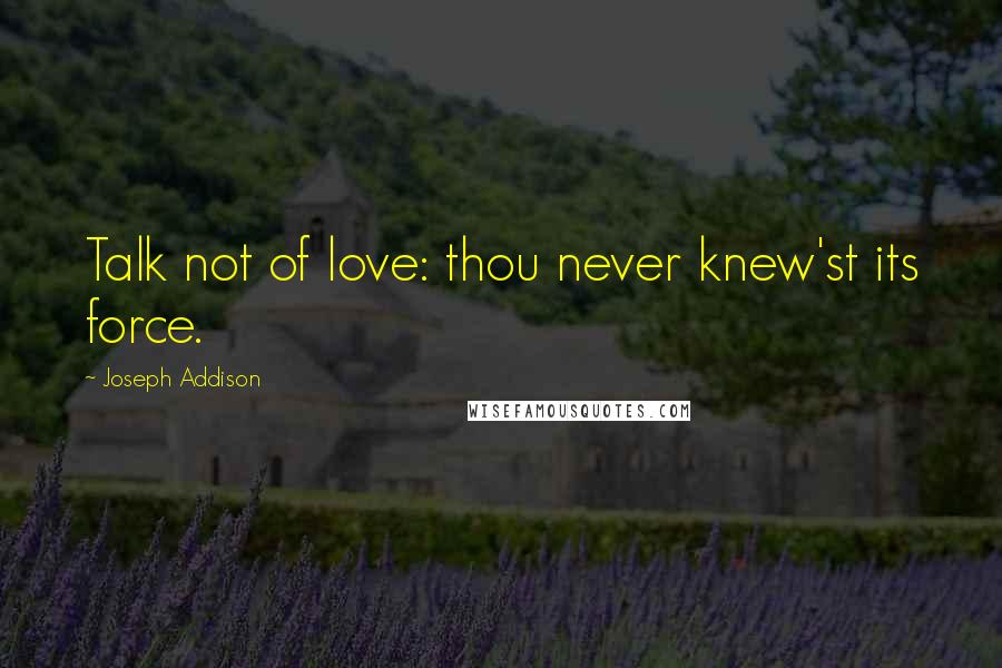 Joseph Addison Quotes: Talk not of love: thou never knew'st its force.