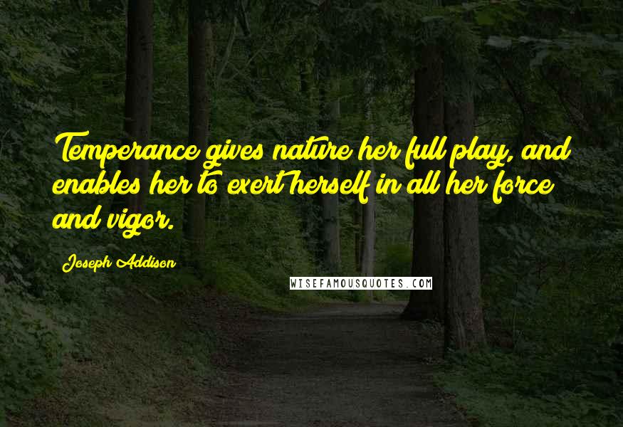Joseph Addison Quotes: Temperance gives nature her full play, and enables her to exert herself in all her force and vigor.