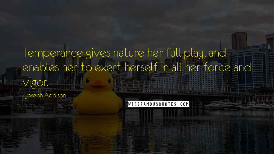 Joseph Addison Quotes: Temperance gives nature her full play, and enables her to exert herself in all her force and vigor.