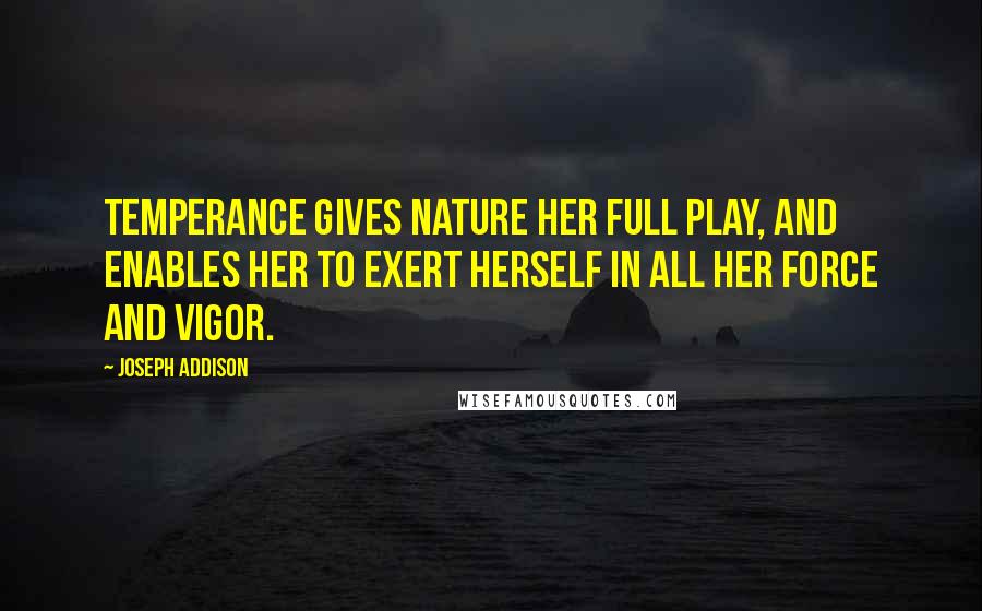 Joseph Addison Quotes: Temperance gives nature her full play, and enables her to exert herself in all her force and vigor.
