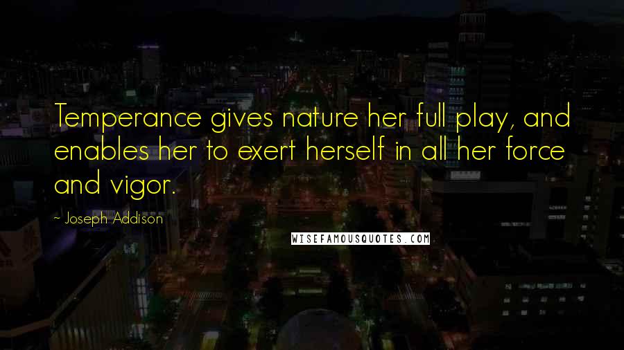 Joseph Addison Quotes: Temperance gives nature her full play, and enables her to exert herself in all her force and vigor.