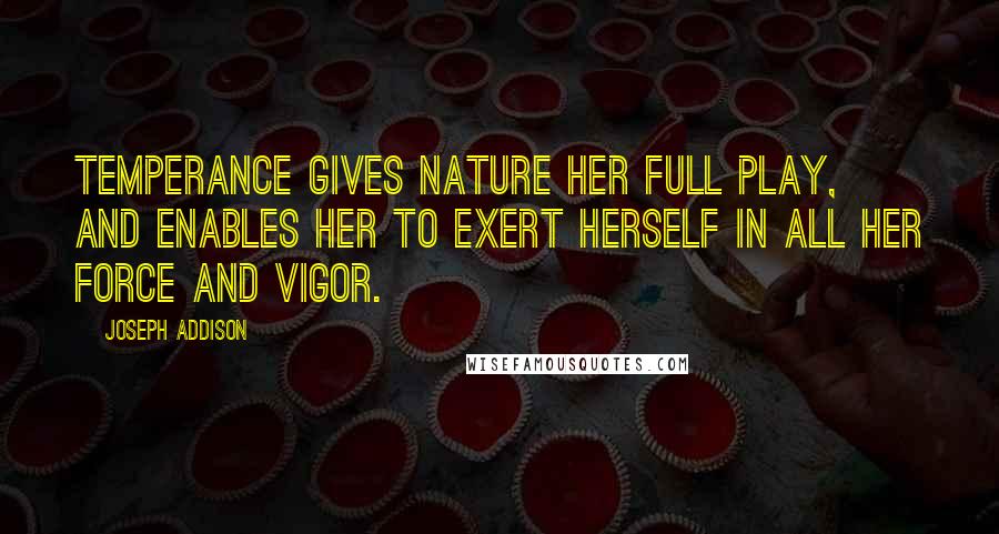 Joseph Addison Quotes: Temperance gives nature her full play, and enables her to exert herself in all her force and vigor.