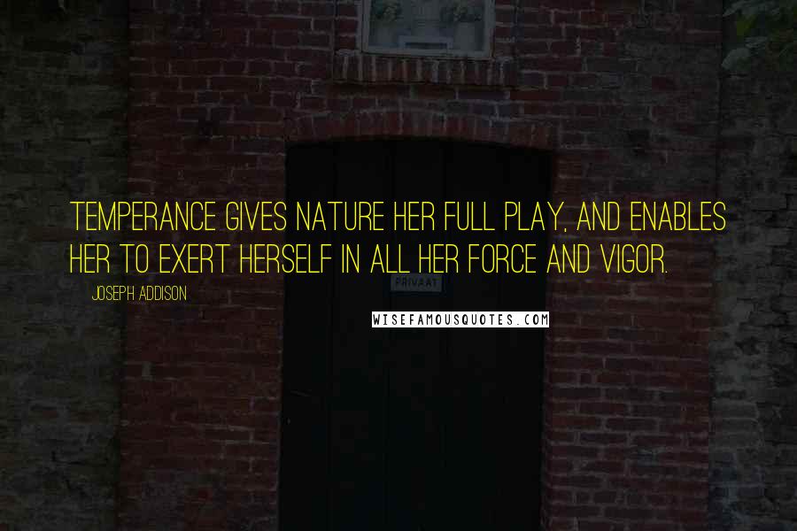 Joseph Addison Quotes: Temperance gives nature her full play, and enables her to exert herself in all her force and vigor.