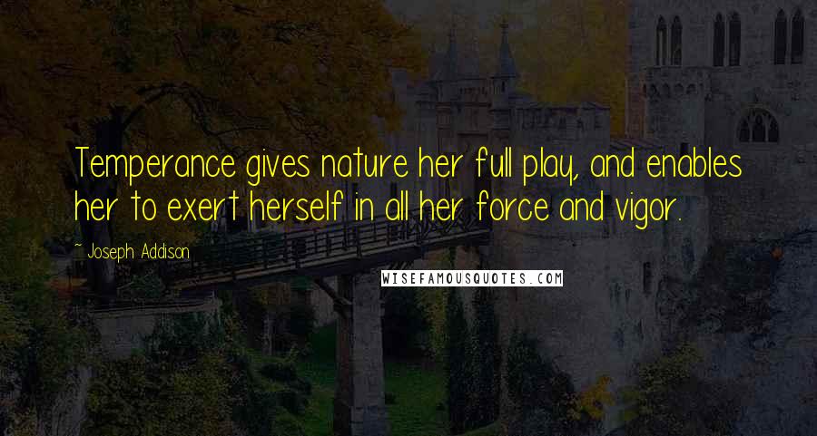 Joseph Addison Quotes: Temperance gives nature her full play, and enables her to exert herself in all her force and vigor.
