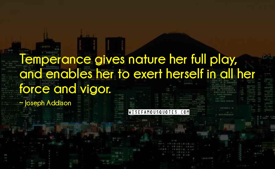 Joseph Addison Quotes: Temperance gives nature her full play, and enables her to exert herself in all her force and vigor.