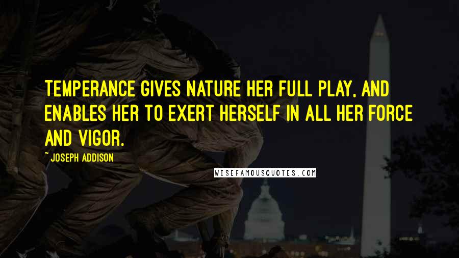Joseph Addison Quotes: Temperance gives nature her full play, and enables her to exert herself in all her force and vigor.