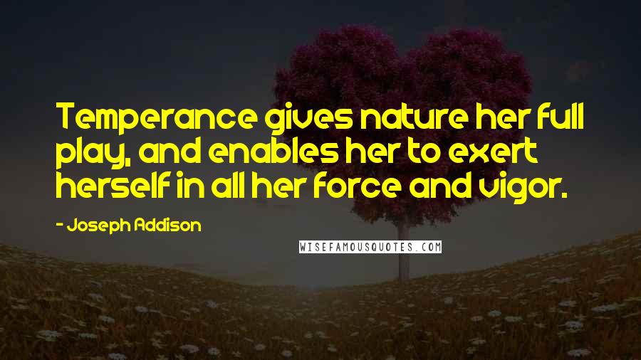 Joseph Addison Quotes: Temperance gives nature her full play, and enables her to exert herself in all her force and vigor.