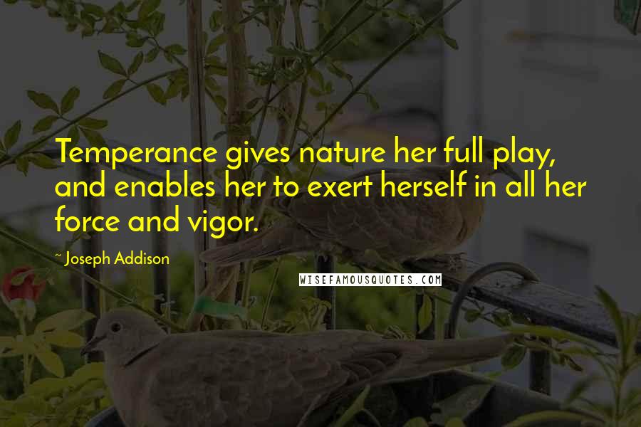 Joseph Addison Quotes: Temperance gives nature her full play, and enables her to exert herself in all her force and vigor.