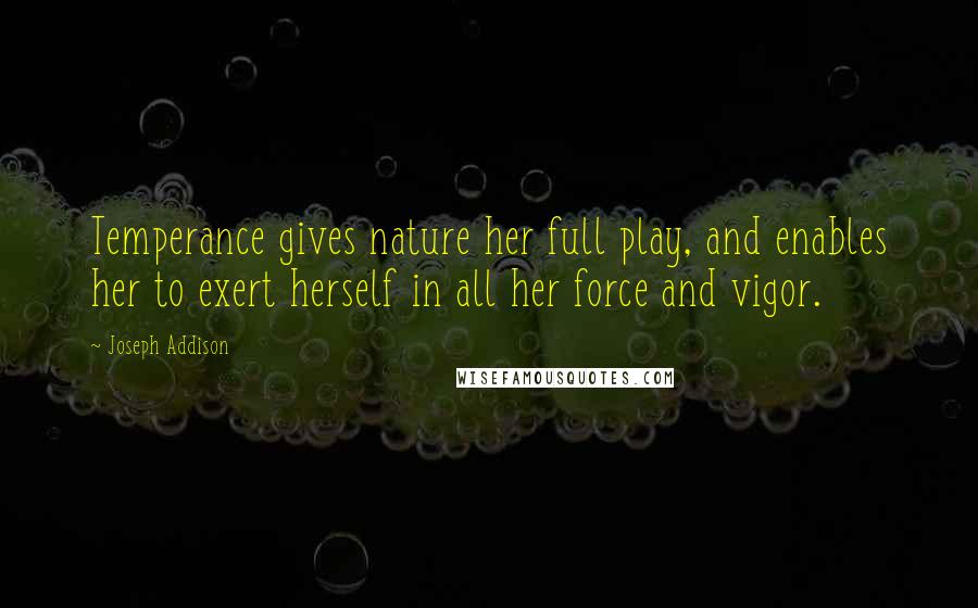 Joseph Addison Quotes: Temperance gives nature her full play, and enables her to exert herself in all her force and vigor.